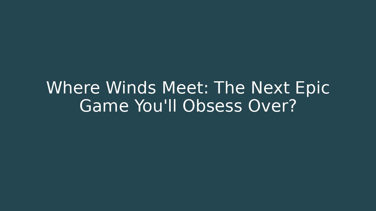 Where Winds Meet: The Next Epic Game You'll Obsess Over?