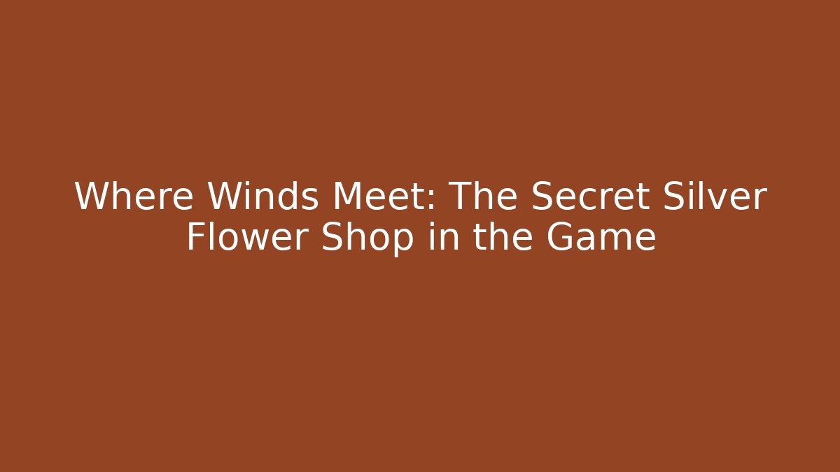 Where Winds Meet: The Secret Silver Flower Shop in the Game