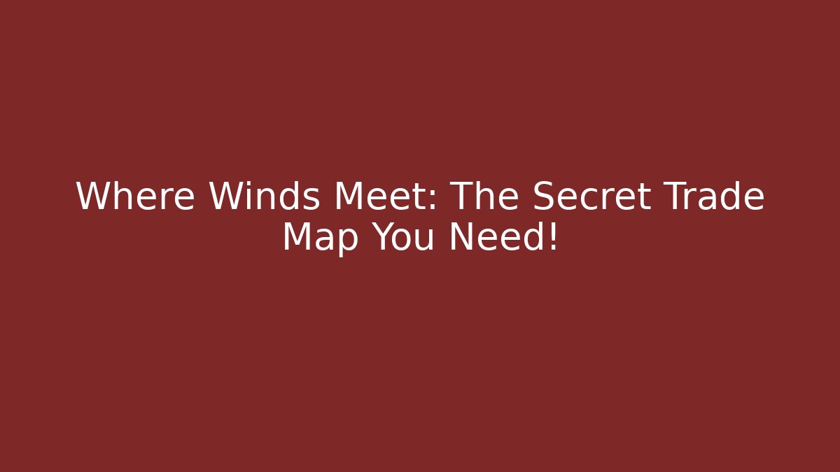 Where Winds Meet: The Secret Trade Map You Need!