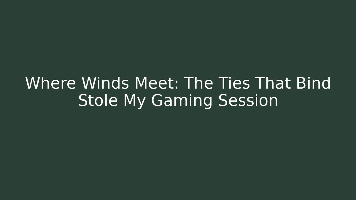 Where Winds Meet: The Ties That Bind Stole My Gaming Session