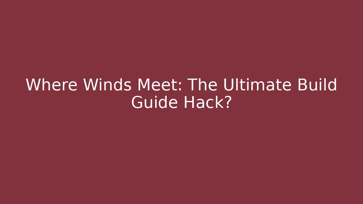Where Winds Meet: The Ultimate Build Guide Hack?
