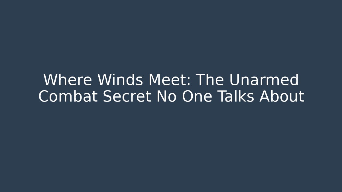 Where Winds Meet: The Unarmed Combat Secret No One Talks About