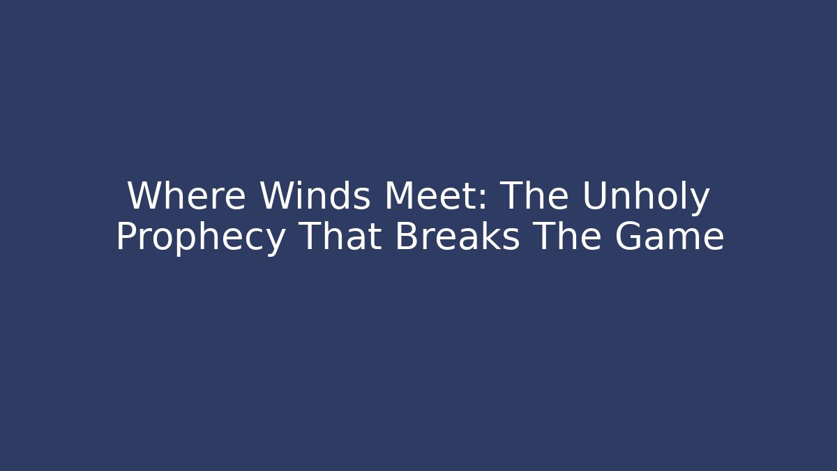 Where Winds Meet: The Unholy Prophecy That Breaks The Game