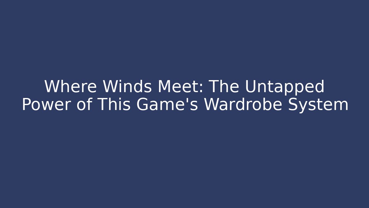 Where Winds Meet: The Untapped Power of This Game’s Wardrobe System