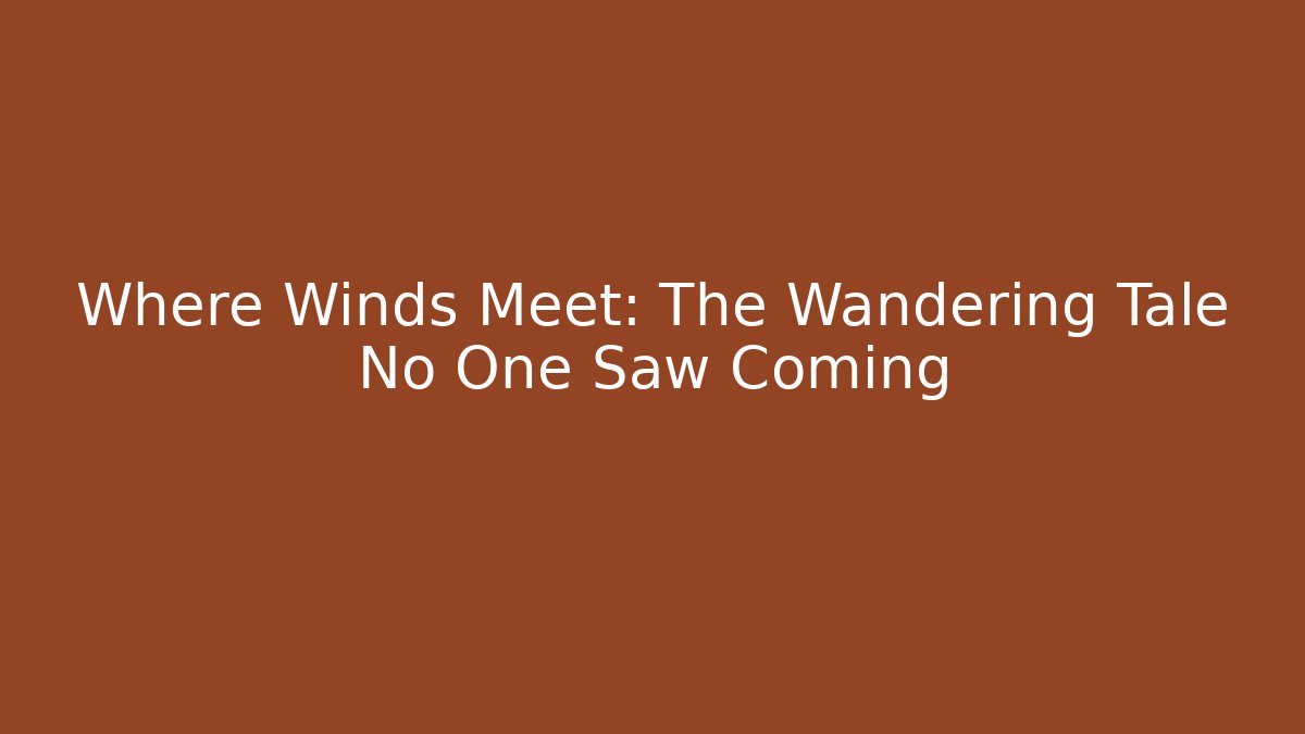 Where Winds Meet: The Wandering Tale No One Saw Coming