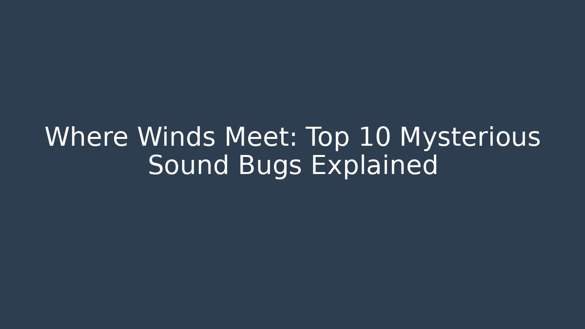 Where Winds Meet: Top 10 Mysterious Sound Bugs Explained