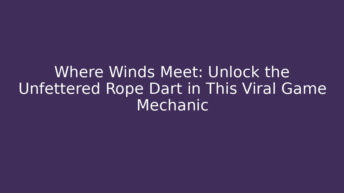 Where Winds Meet: Unlock the Unfettered Rope Dart in This Viral Game Mechanic