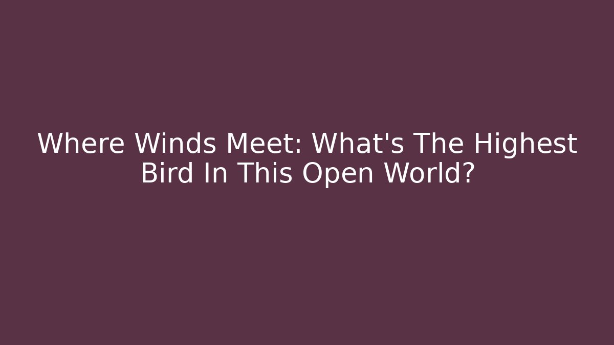 Where Winds Meet: What’s The Highest Bird In This Open World?