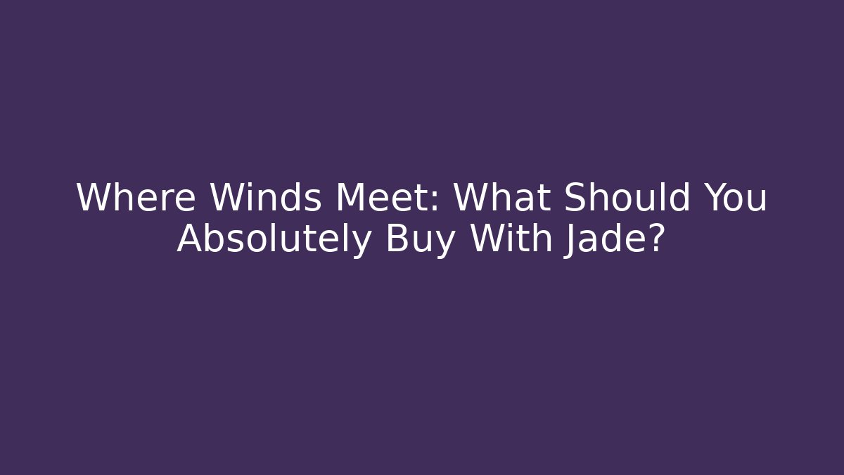 Where Winds Meet: What Should You Absolutely Buy With Jade?