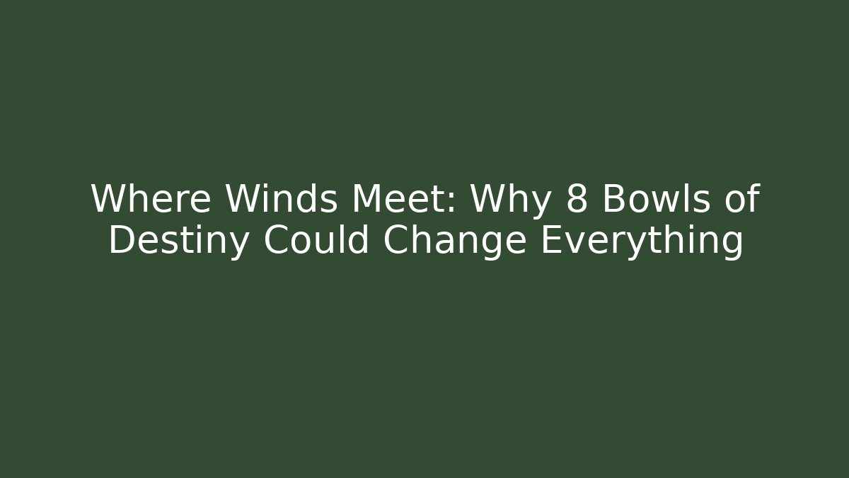 Where Winds Meet: Why 8 Bowls of Destiny Could Change Everything
