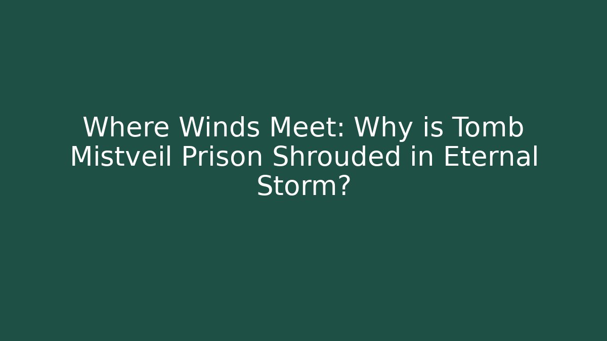 Where Winds Meet: Why is Tomb Mistveil Prison Shrouded in Eternal Storm?