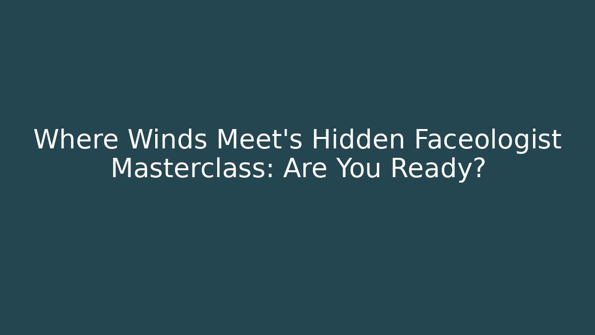 Where Winds Meet’s Hidden Faceologist Masterclass: Are You Ready?