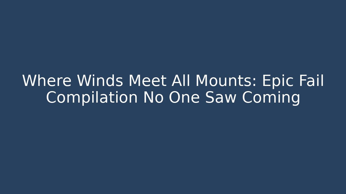 Where Winds Meet All Mounts: Epic Fail Compilation No One Saw Coming