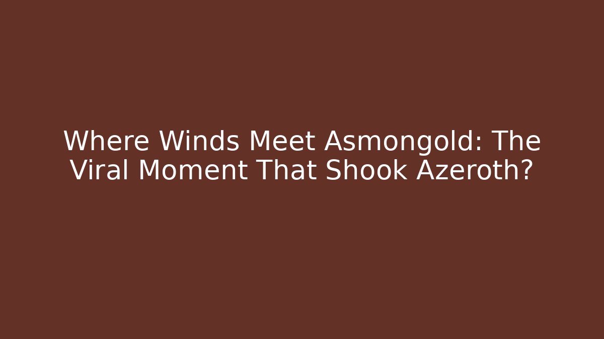 Where Winds Meet Asmongold: The Viral Moment That Shook Azeroth?