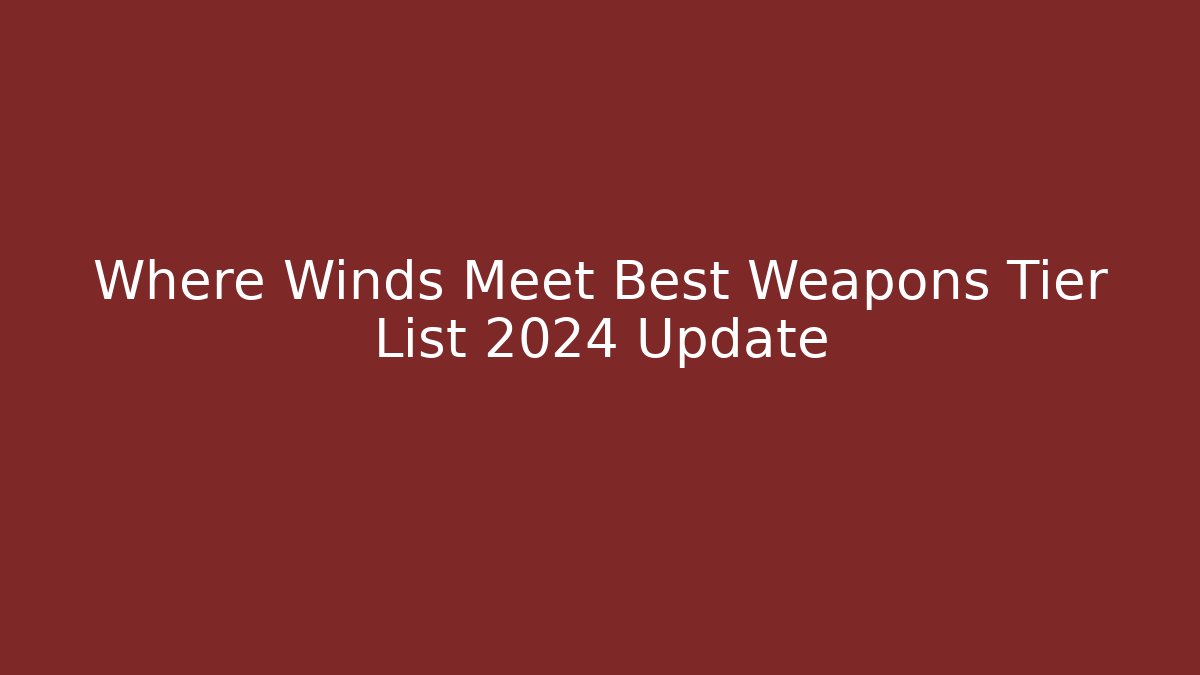 Where Winds Meet Best Weapons Tier List 2024 Update - Critter Realm