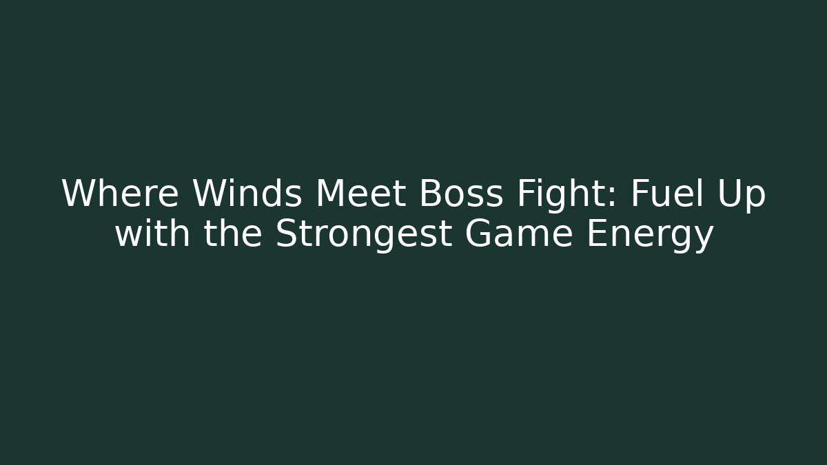 Where Winds Meet Boss Fight: Fuel Up with the Strongest Game Energy