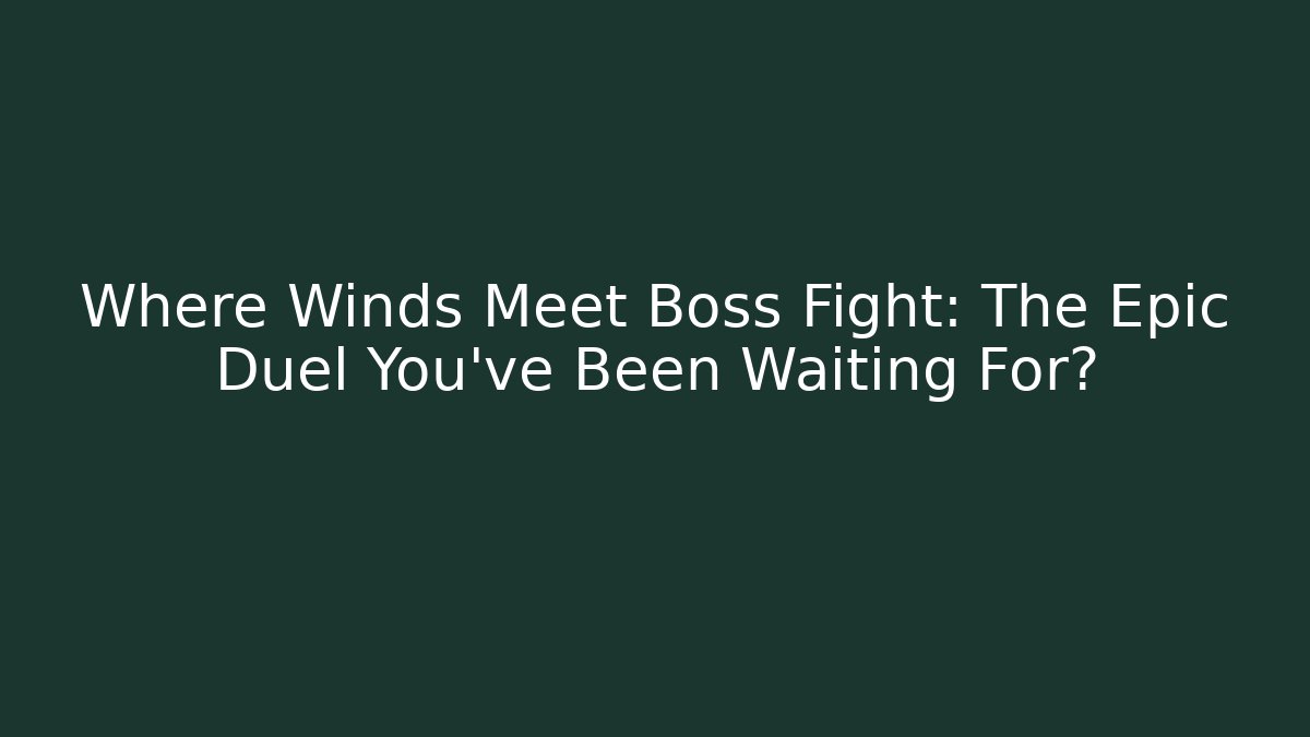Where Winds Meet Boss Fight: The Epic Duel You’ve Been Waiting For? - Critter Realm