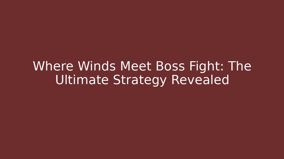 Where Winds Meet Boss Fight: The Ultimate Strategy Revealed