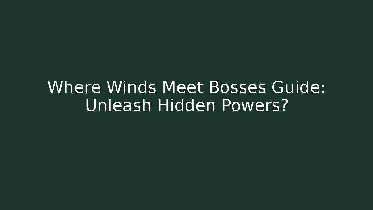 Where Winds Meet Bosses Guide: Unleash Hidden Powers?
