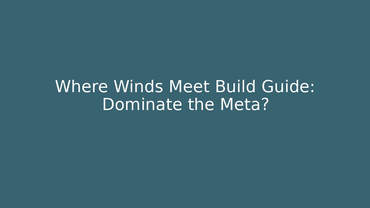 Where Winds Meet Build Guide: Dominate the Meta?