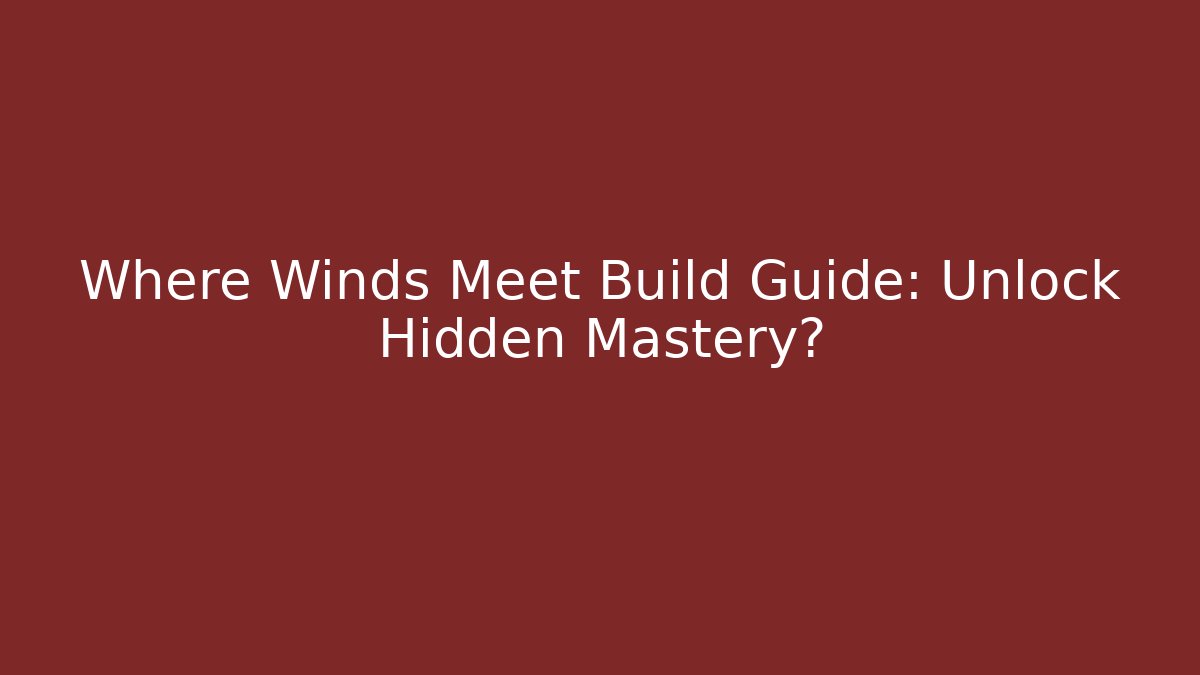 Where Winds Meet Build Guide: Unlock Hidden Mastery?