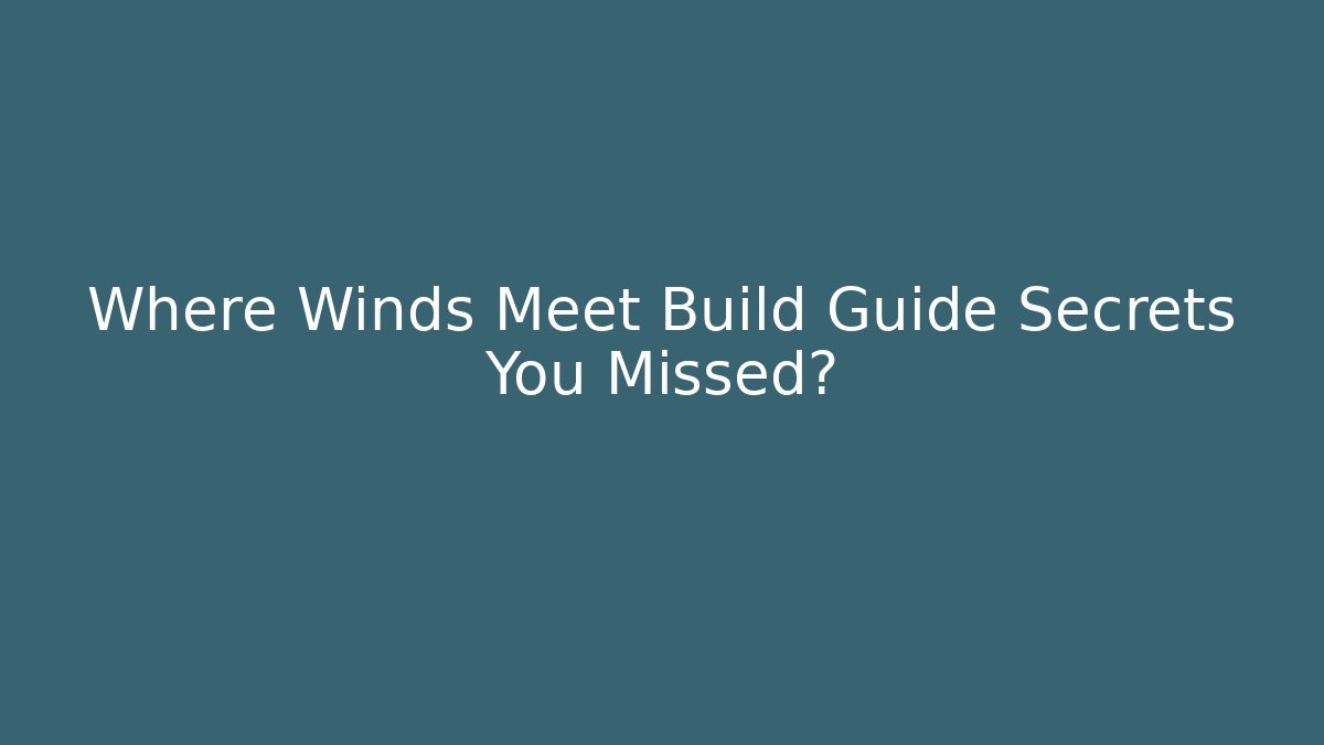Where Winds Meet Build Guide Secrets You Missed?