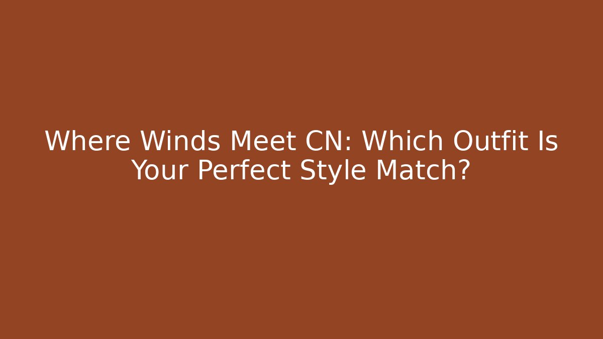 Where Winds Meet CN: Which Outfit Is Your Perfect Style Match?