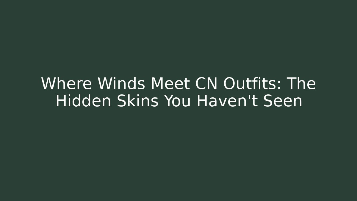 Where Winds Meet CN Outfits: The Hidden Skins You Haven’t Seen