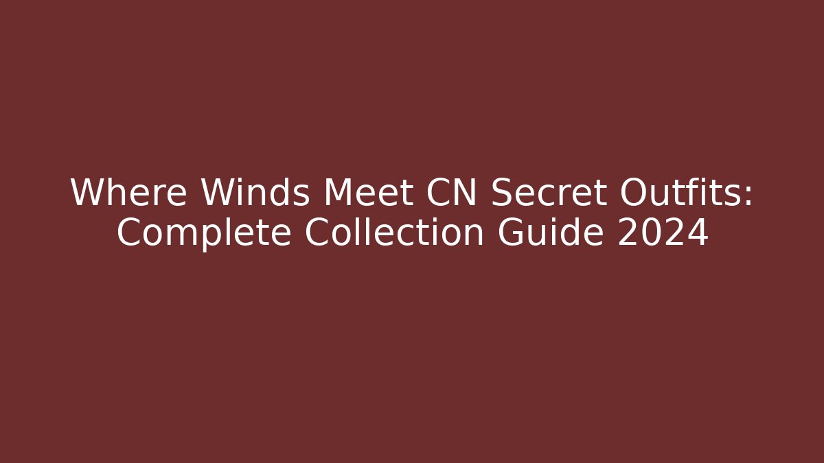 Where Winds Meet CN Secret Outfits: Complete Collection Guide 2024