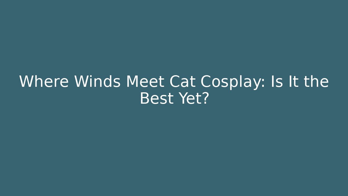 Where Winds Meet Cat Cosplay: Is It the Best Yet?