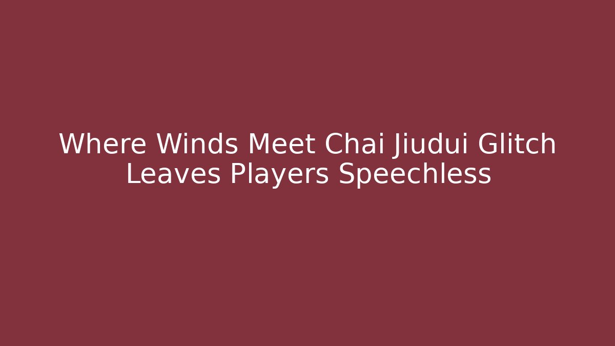 Where Winds Meet Chai Jiudui Glitch Leaves Players Speechless