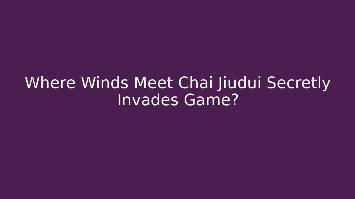 Where Winds Meet Chai Jiudui Secretly Invades Game?