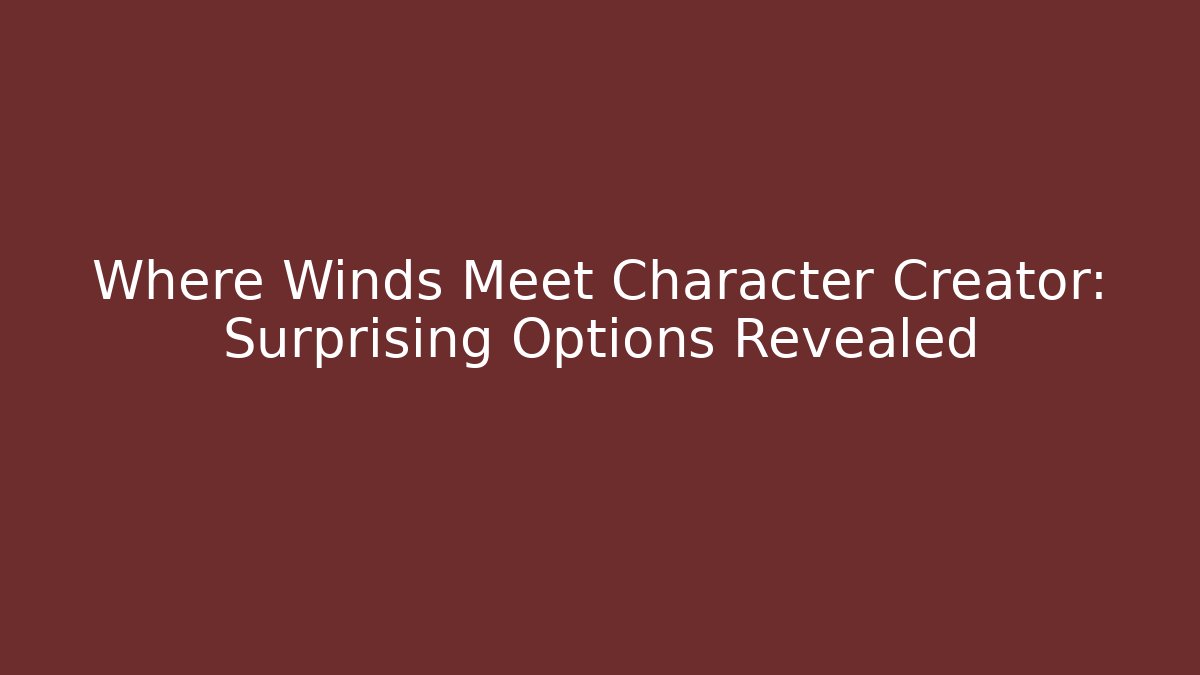 Where Winds Meet Character Creator: Surprising Options Revealed