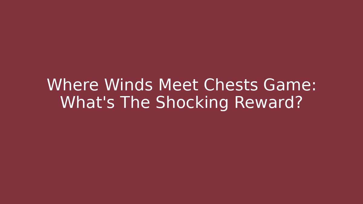 Where Winds Meet Chests Game: What's The Shocking Reward?