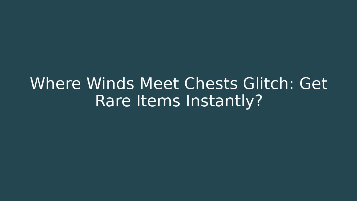 Where Winds Meet Chests Glitch: Get Rare Items Instantly?