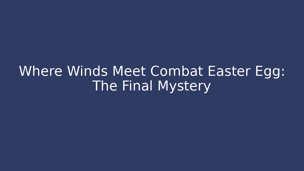 Where Winds Meet Combat Easter Egg: The Final Mystery