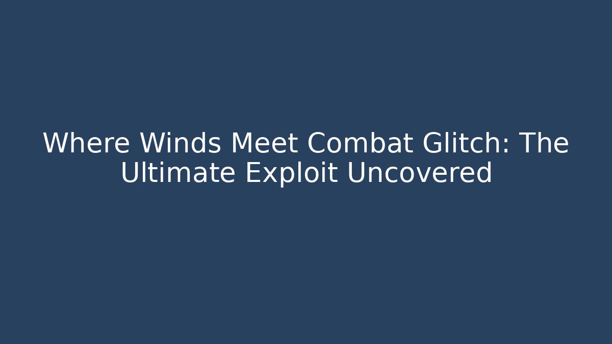 Where Winds Meet Combat Glitch: The Ultimate Exploit Uncovered