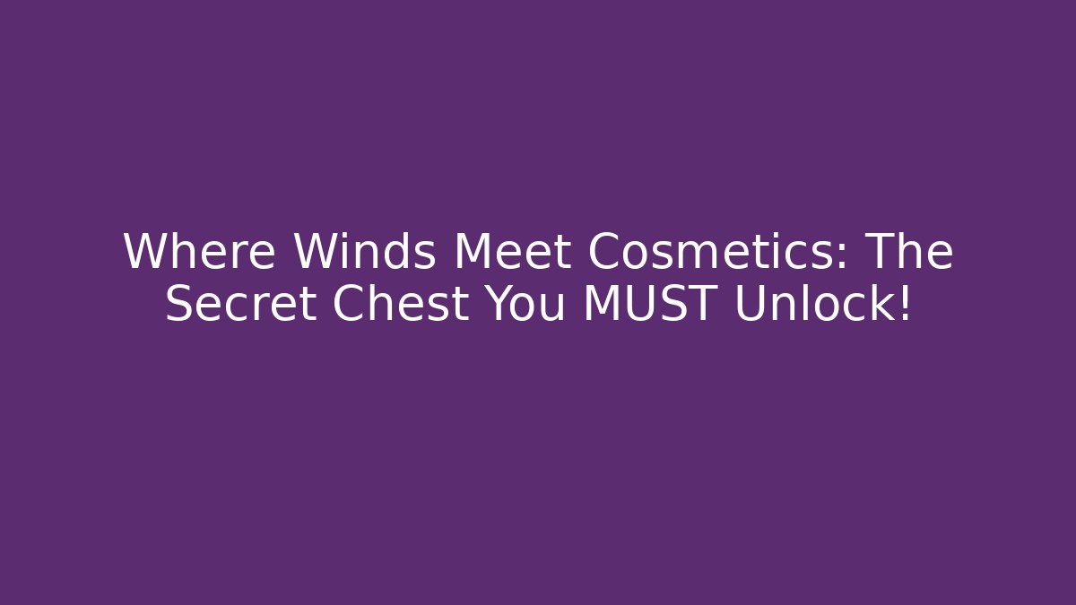Where Winds Meet Cosmetics: The Secret Chest You MUST Unlock!