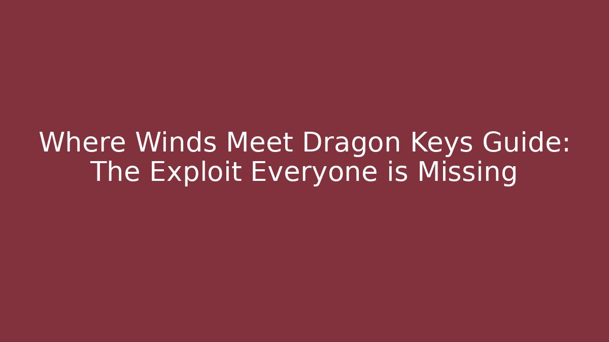 Where Winds Meet Dragon Keys Guide: The Exploit Everyone is Missing