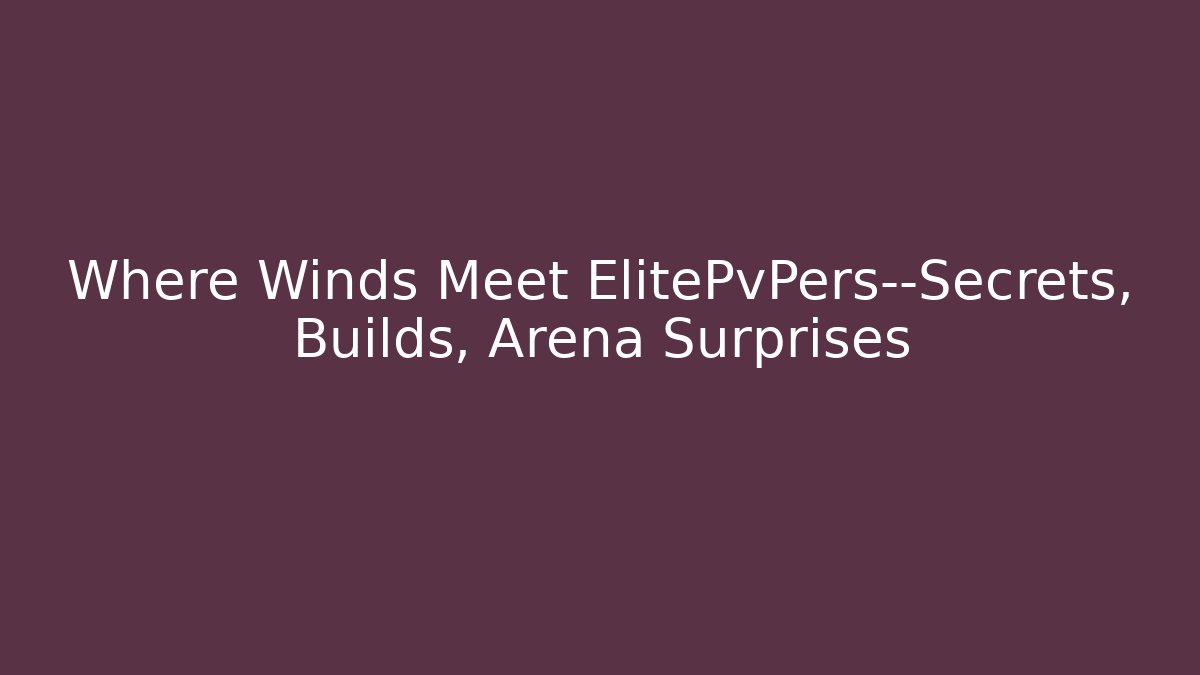 Where Winds Meet ElitePvPers—Secrets, Builds, Arena Surprises