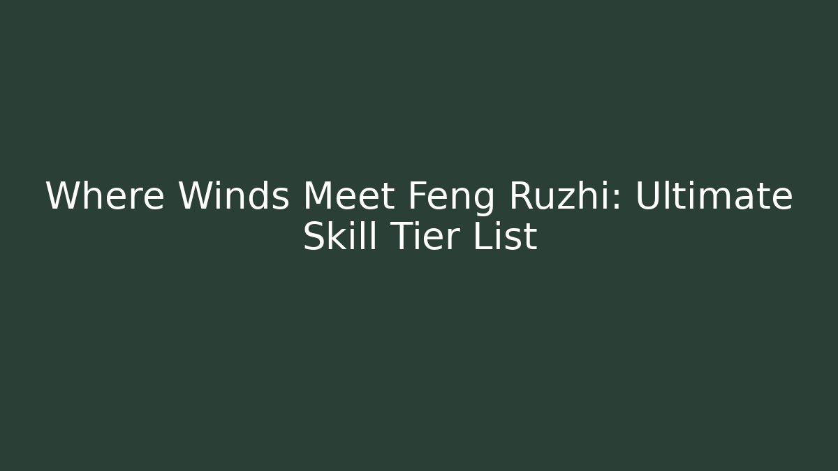 Where Winds Meet Feng Ruzhi: Ultimate Skill Tier List