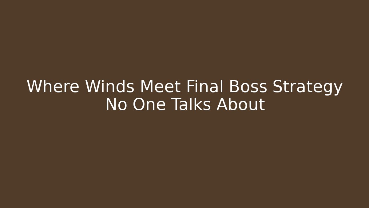 Where Winds Meet Final Boss Strategy No One Talks About