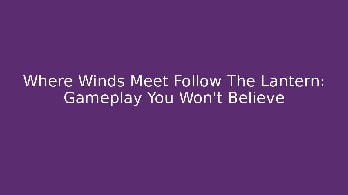 Where Winds Meet Follow The Lantern: Gameplay You Won't Believe