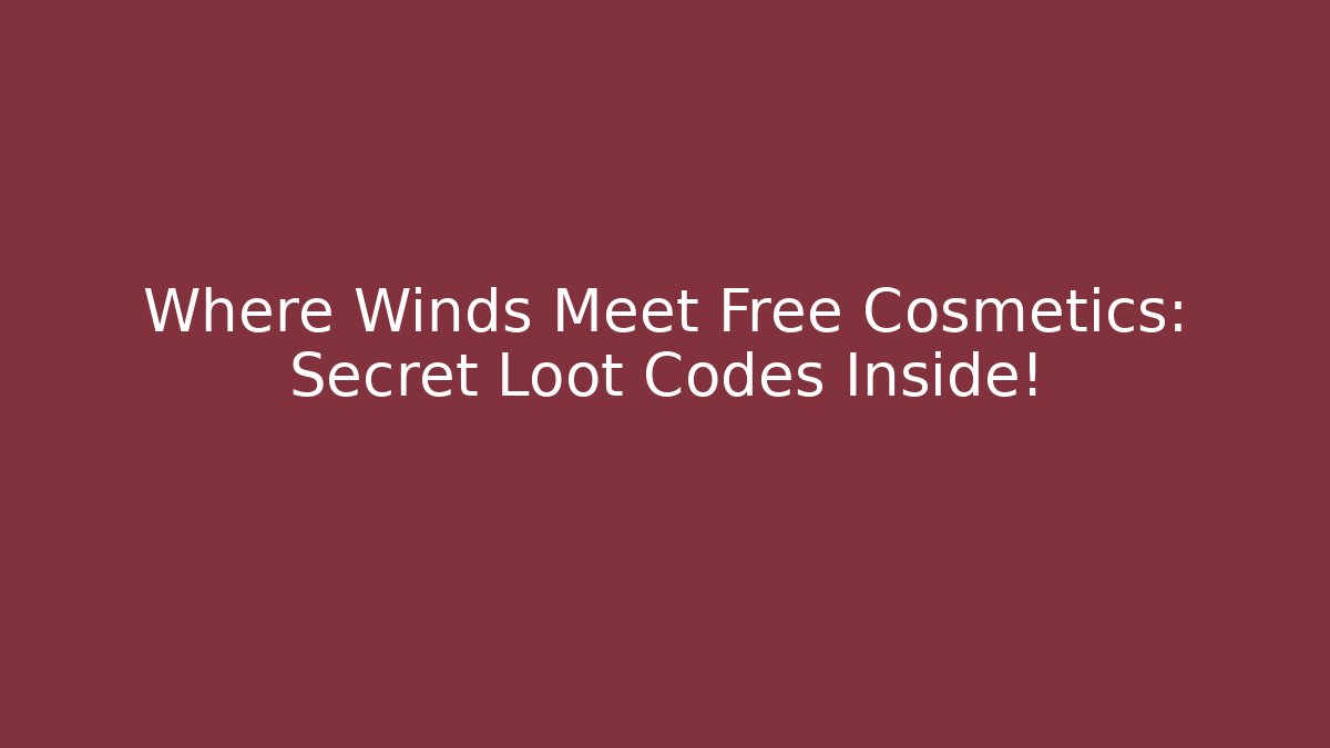 Where Winds Meet Free Cosmetics: Secret Loot Codes Inside!