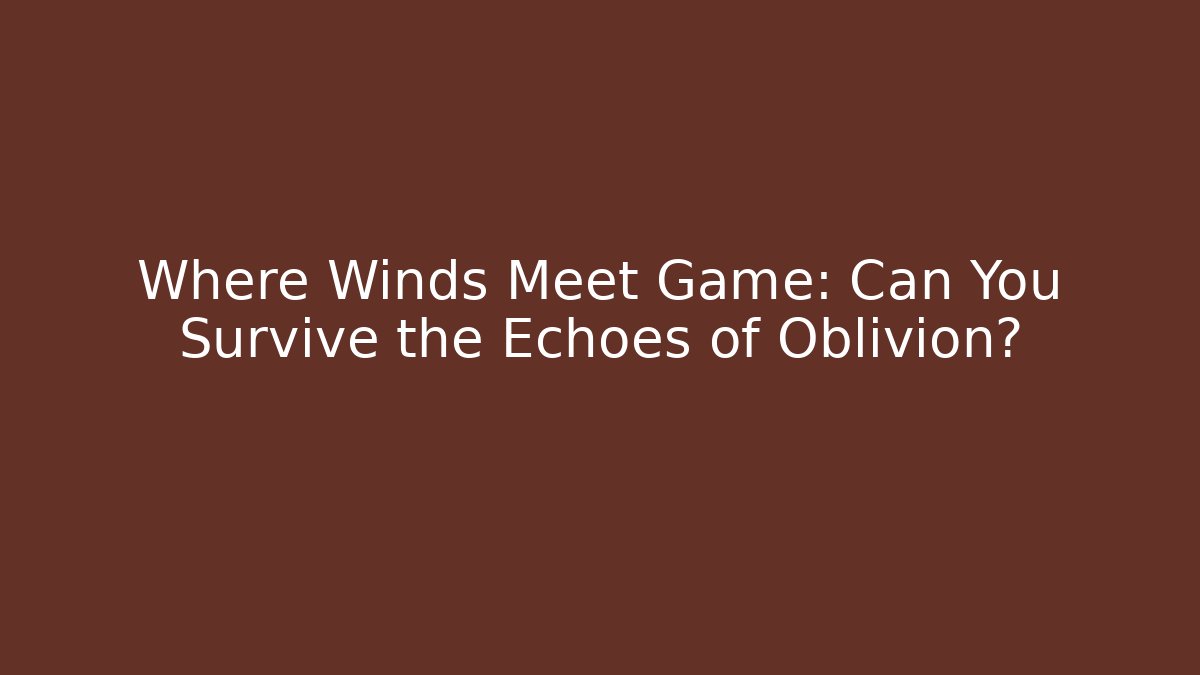 Where Winds Meet Game: Can You Survive the Echoes of Oblivion?
