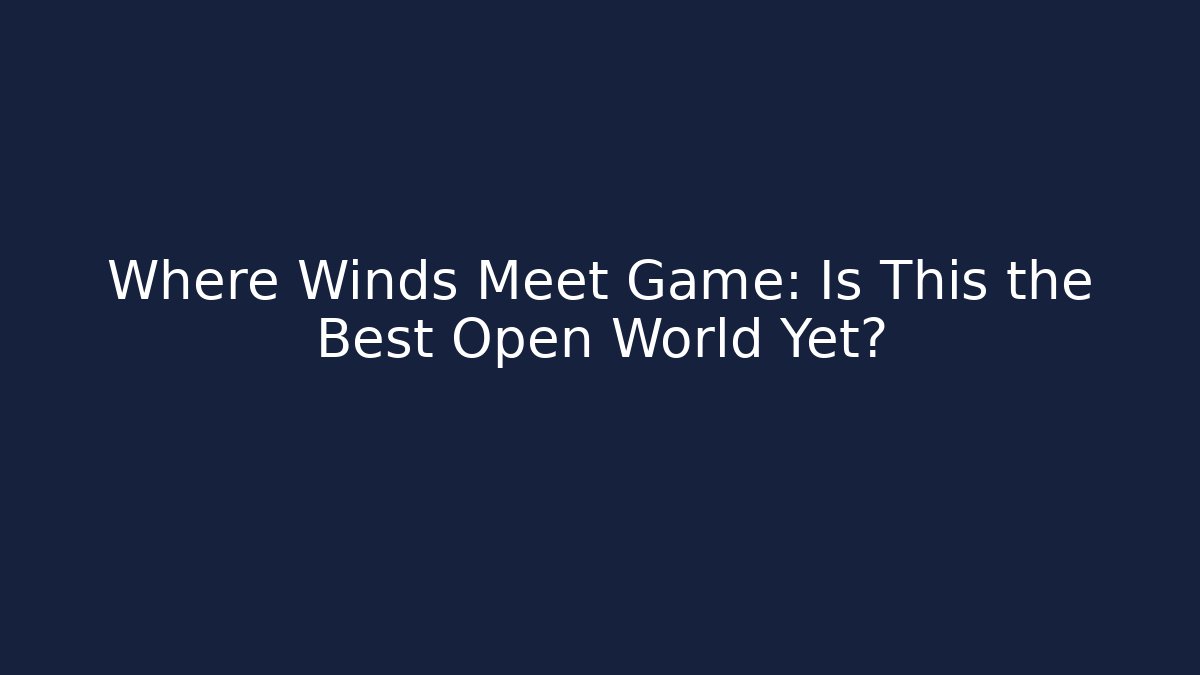 Where Winds Meet Game: Is This the Best Open World Yet?