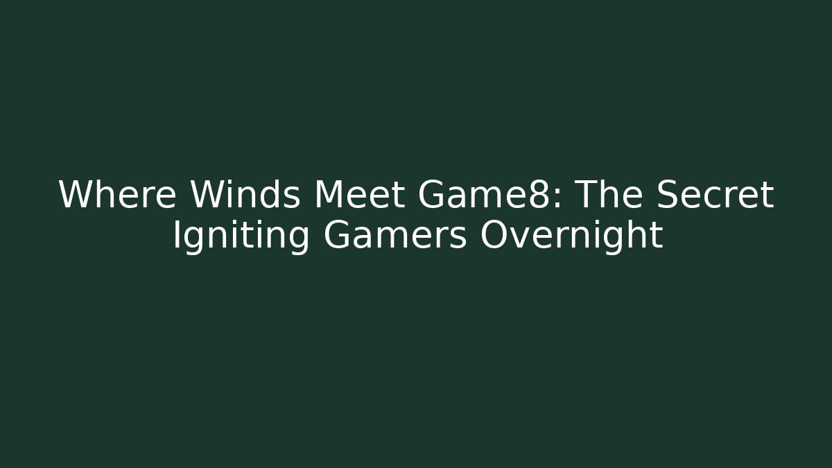 Where Winds Meet Game8: The Secret Igniting Gamers Overnight
