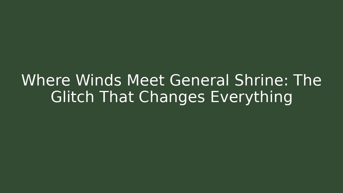 Where Winds Meet General Shrine: The Glitch That Changes Everything