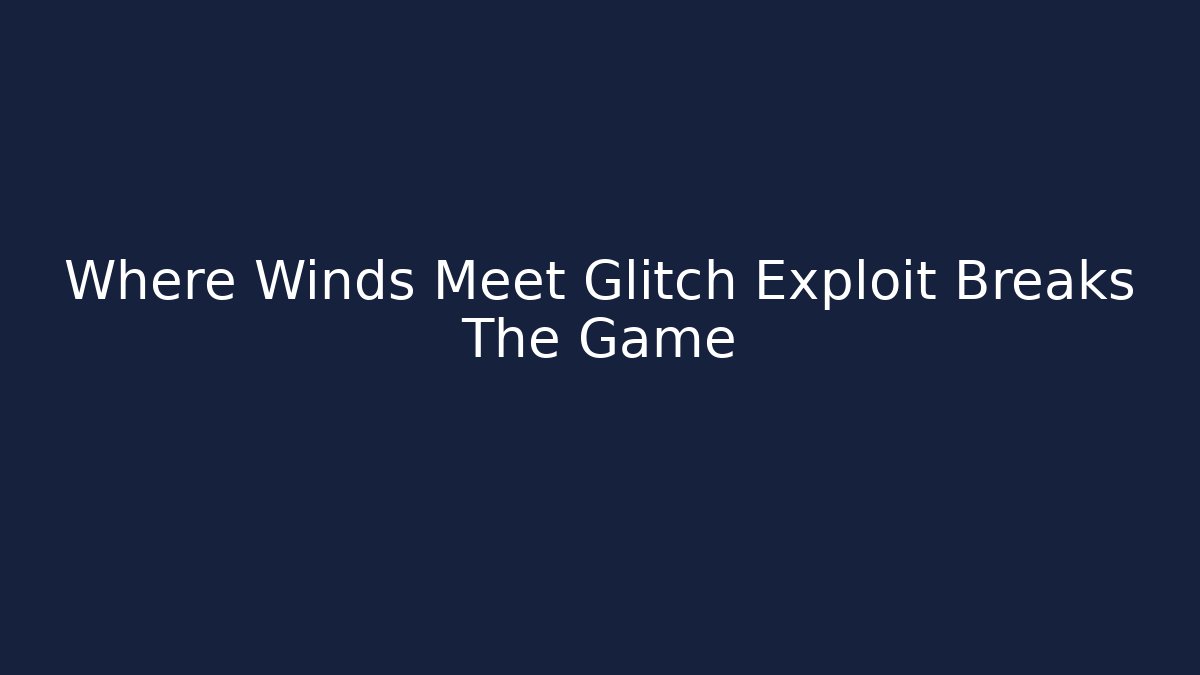 Where Winds Meet Glitch Exploit Breaks The Game