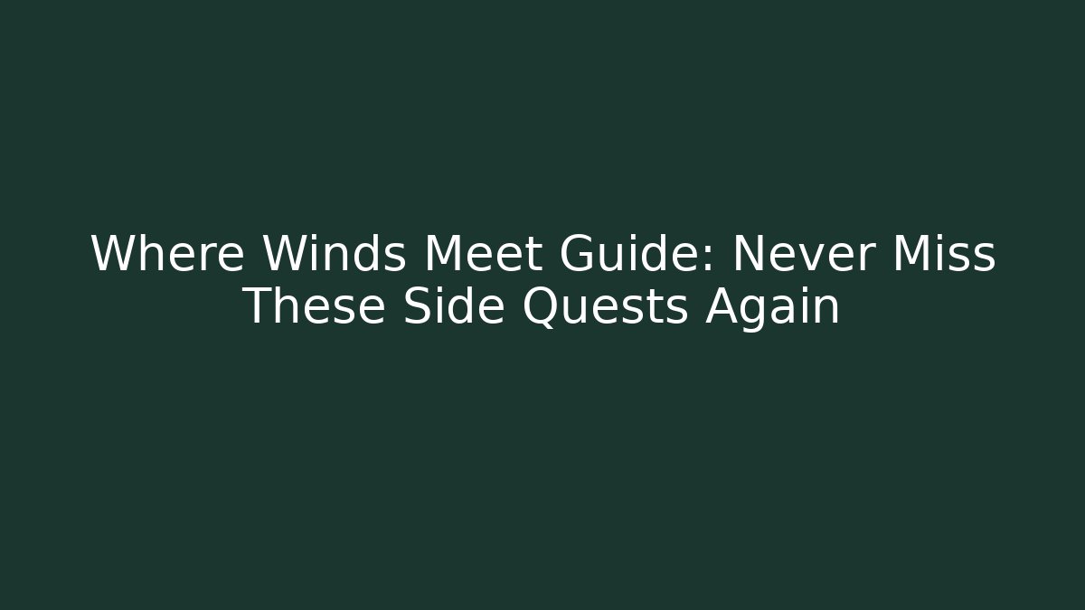 Where Winds Meet Guide: Never Miss These Side Quests Again